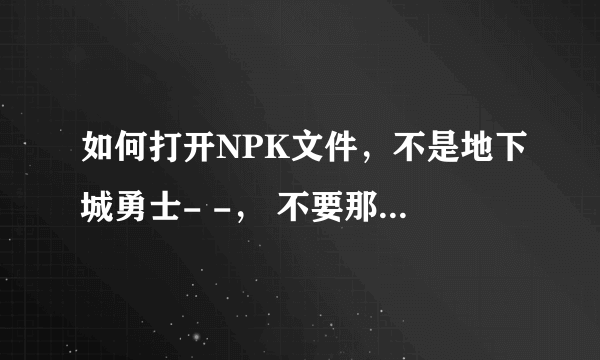 如何打开NPK文件，不是地下城勇士- -， 不要那个DNF EX什么的。我试了，不管用。