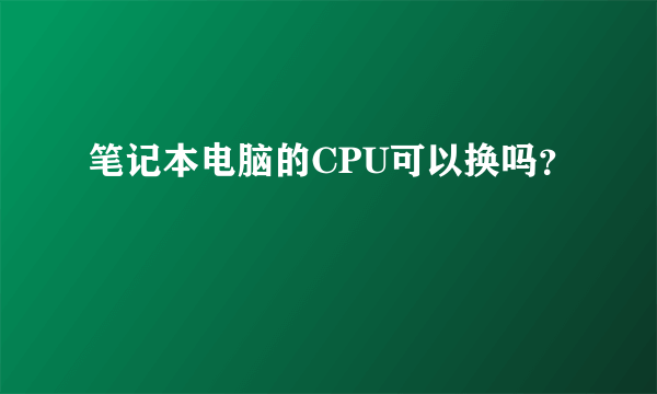 笔记本电脑的CPU可以换吗？