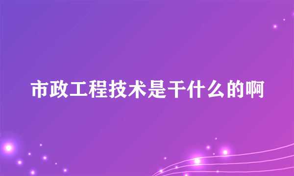 市政工程技术是干什么的啊