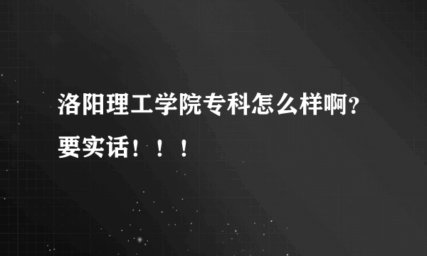 洛阳理工学院专科怎么样啊？要实话！！！