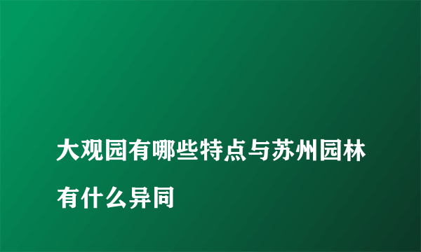 
大观园有哪些特点与苏州园林有什么异同

