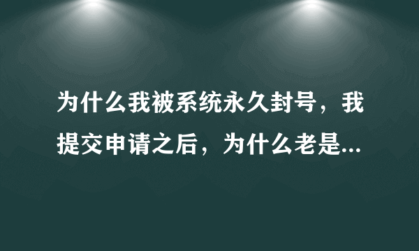 为什么我被系统永久封号，我提交申请之后，为什么老是申请失败啊？而且我根本就没有违反《度娘法典》？