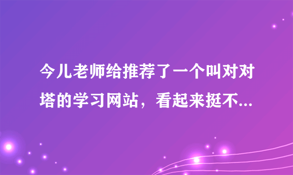 今儿老师给推荐了一个叫对对塔的学习网站，看起来挺不错的，有用过的人吗？管不管用？哪些功能比较好啊？