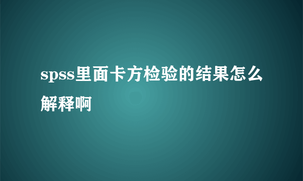 spss里面卡方检验的结果怎么解释啊