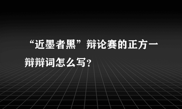 “近墨者黑”辩论赛的正方一辩辩词怎么写？