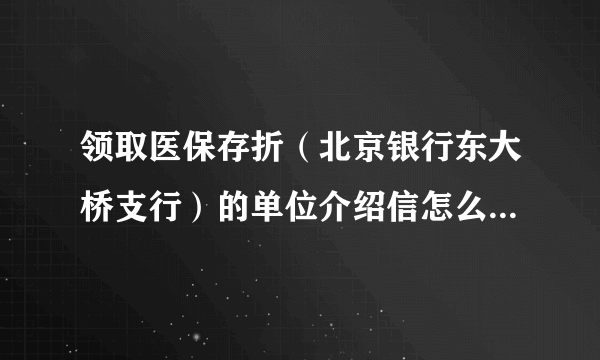 领取医保存折（北京银行东大桥支行）的单位介绍信怎么写啊，只领取一个人的，新参保的。急急急