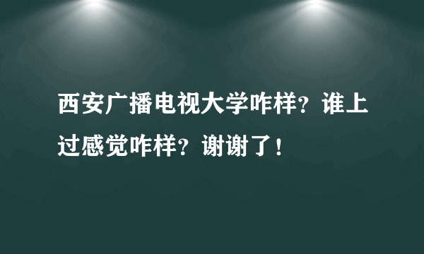 西安广播电视大学咋样？谁上过感觉咋样？谢谢了！