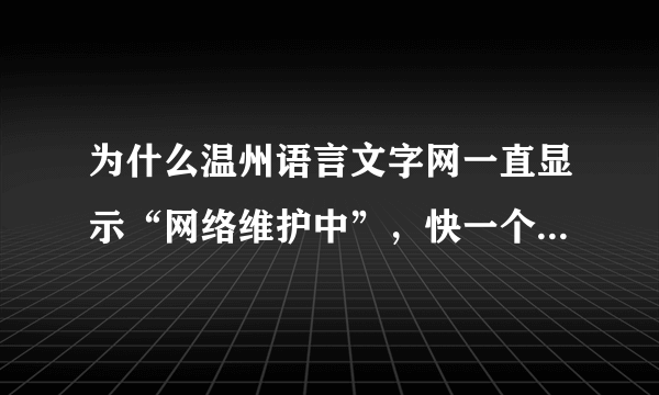 为什么温州语言文字网一直显示“网络维护中”，快一个星期了都是这样，，打电话也总是没人接啊，有谁知道