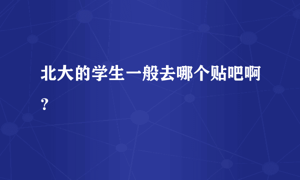 北大的学生一般去哪个贴吧啊？