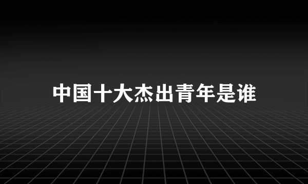 中国十大杰出青年是谁