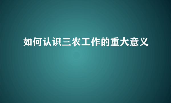 如何认识三农工作的重大意义