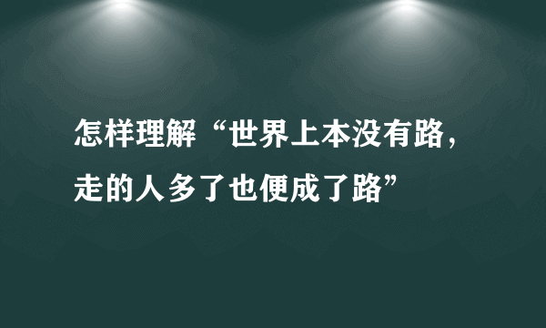 怎样理解“世界上本没有路，走的人多了也便成了路”