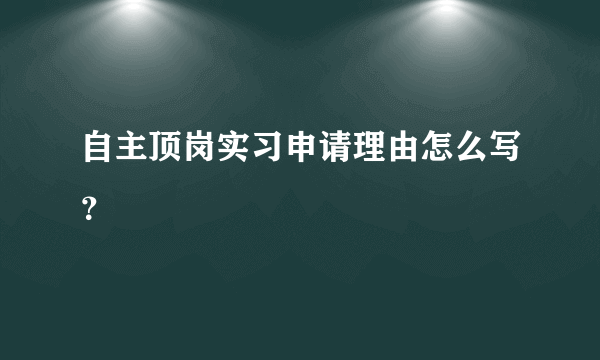 自主顶岗实习申请理由怎么写？