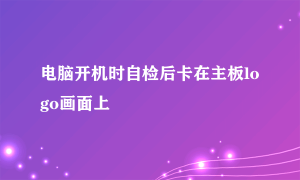 电脑开机时自检后卡在主板logo画面上