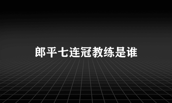 郎平七连冠教练是谁