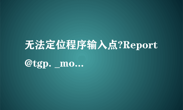 无法定位程序输入点?Report@tgp. _monitor@gpcd@@YAXHHH@Z 于动态