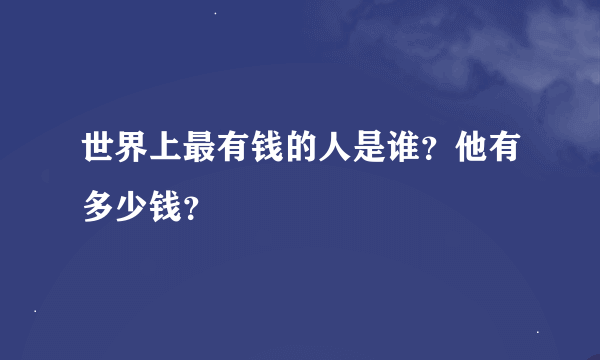 世界上最有钱的人是谁？他有多少钱？