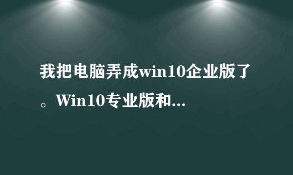 我把电脑弄成win10企业版了。Win10专业版和企业版，哪个好啊？企业版的缺点坏处是什么啊？