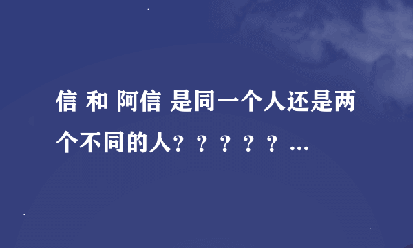 信 和 阿信 是同一个人还是两个不同的人？？？？？？？？？？？？？？？？？