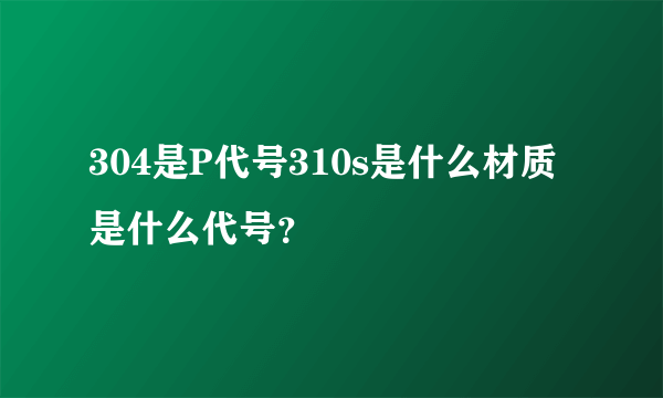 304是P代号310s是什么材质是什么代号？