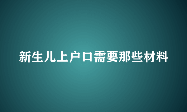 新生儿上户口需要那些材料