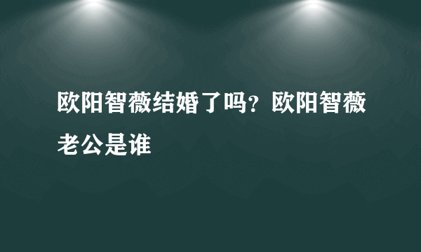 欧阳智薇结婚了吗？欧阳智薇老公是谁