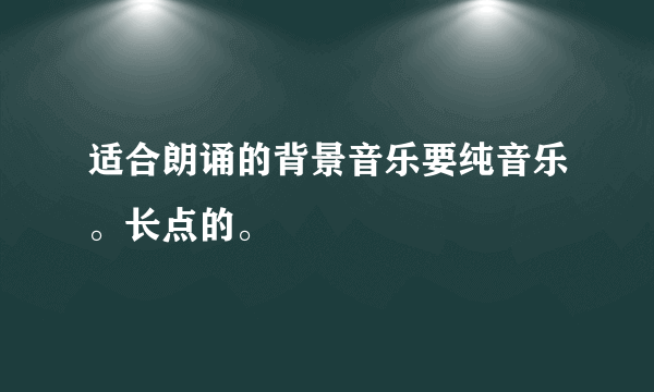 适合朗诵的背景音乐要纯音乐。长点的。