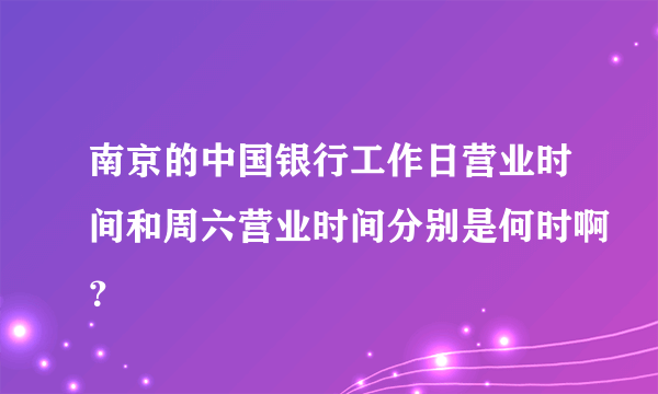 南京的中国银行工作日营业时间和周六营业时间分别是何时啊？