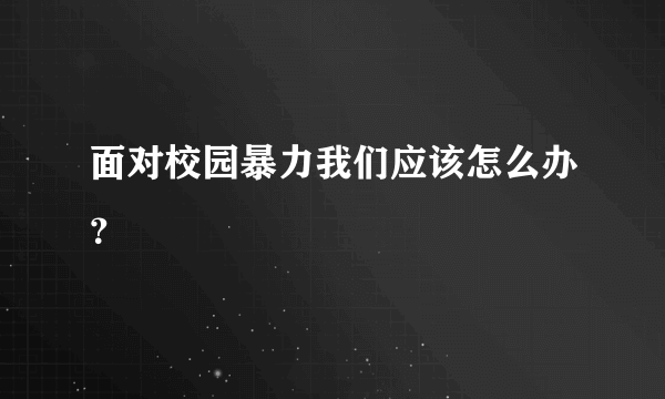 面对校园暴力我们应该怎么办？