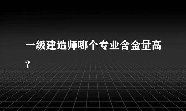 一级建造师哪个专业含金量高？