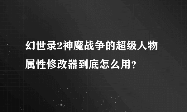 幻世录2神魔战争的超级人物属性修改器到底怎么用？