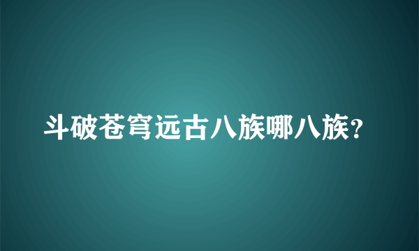 斗破苍穹远古八族哪八族？