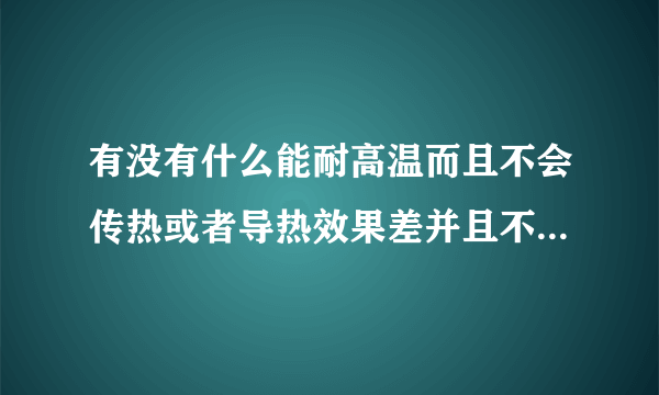 有没有什么能耐高温而且不会传热或者导热效果差并且不能导电的材料啊？强度最好要高一点呢