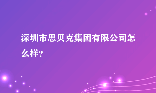 深圳市思贝克集团有限公司怎么样？