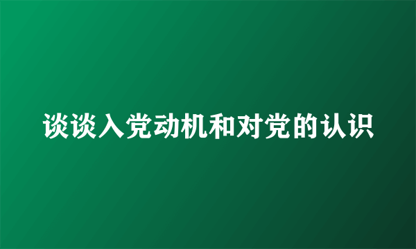 谈谈入党动机和对党的认识