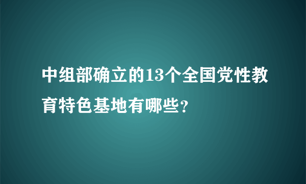 中组部确立的13个全国党性教育特色基地有哪些？