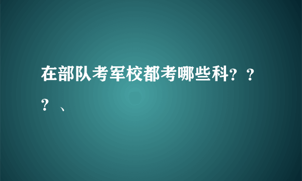 在部队考军校都考哪些科？？？、