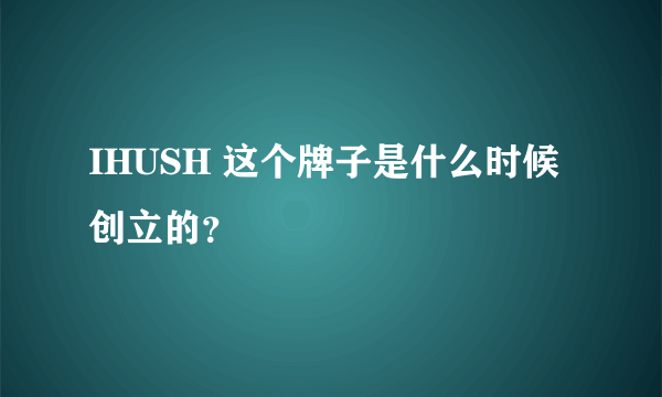 IHUSH 这个牌子是什么时候创立的？