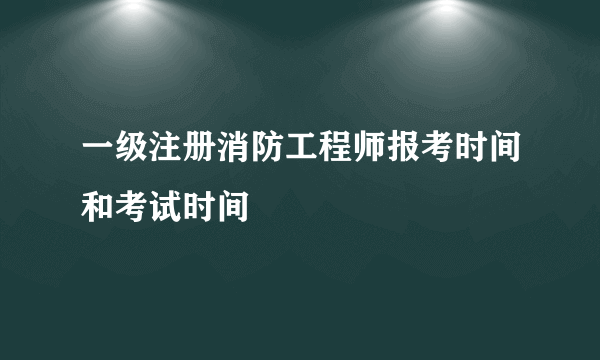 一级注册消防工程师报考时间和考试时间