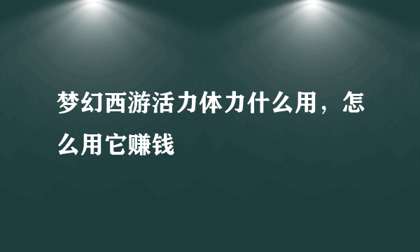 梦幻西游活力体力什么用，怎么用它赚钱