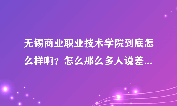 无锡商业职业技术学院到底怎么样啊？怎么那么多人说差啊？真实点啊