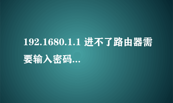 192.1680.1.1 进不了路由器需要输入密码应该怎么办？