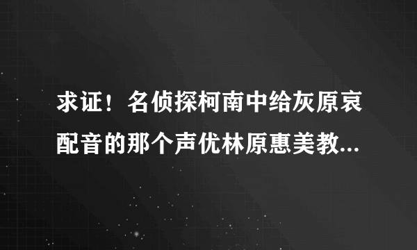 求证！名侦探柯南中给灰原哀配音的那个声优林原惠美教唆制作组增加灰原哀戏份？？？