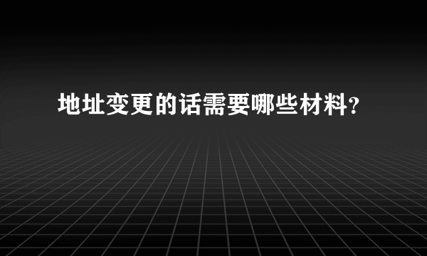 地址变更的话需要哪些材料？