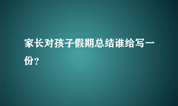 家长对孩子假期总结谁给写一份？