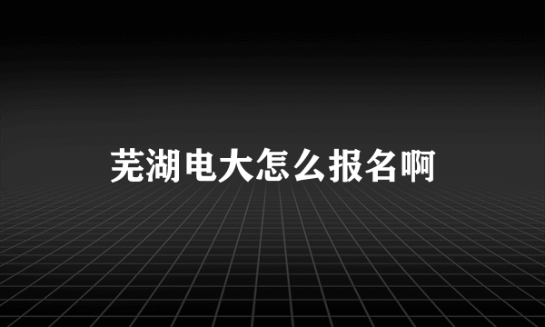 芜湖电大怎么报名啊