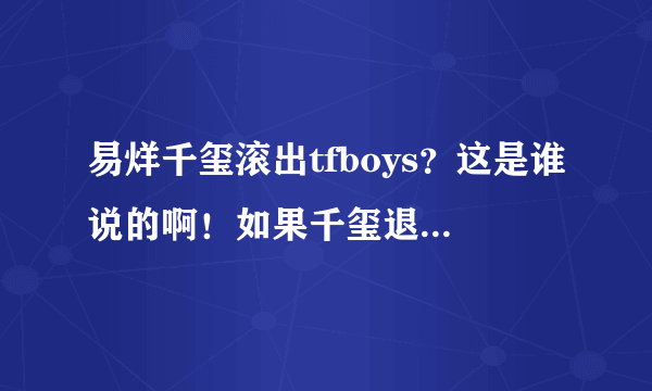 易烊千玺滚出tfboys？这是谁说的啊！如果千玺退出TFBOYS那还叫TFBOYS？！