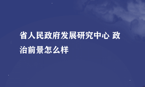 省人民政府发展研究中心 政治前景怎么样