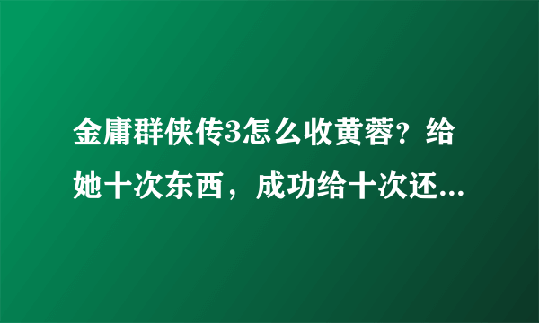 金庸群侠传3怎么收黄蓉？给她十次东西，成功给十次还是一共给十次啊？目的：收黄蓉！