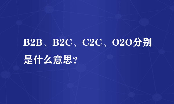 B2B、B2C、C2C、O2O分别是什么意思？